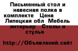 Письменный стол и навесная полка в комплекте › Цена ­ 4 800 - Липецкая обл. Мебель, интерьер » Столы и стулья   